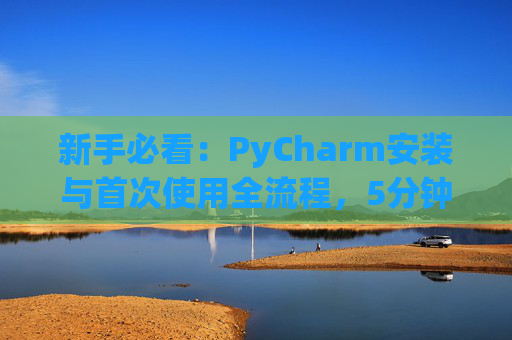新手必看：PyCharm安装与首次使用全流程，5分钟快速上手